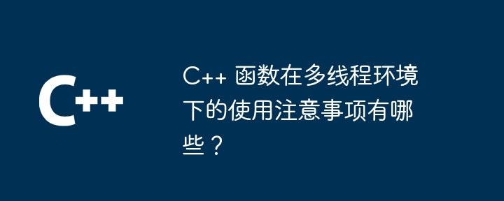 C++ 函数在多线程环境下的使用注意事项有哪些？