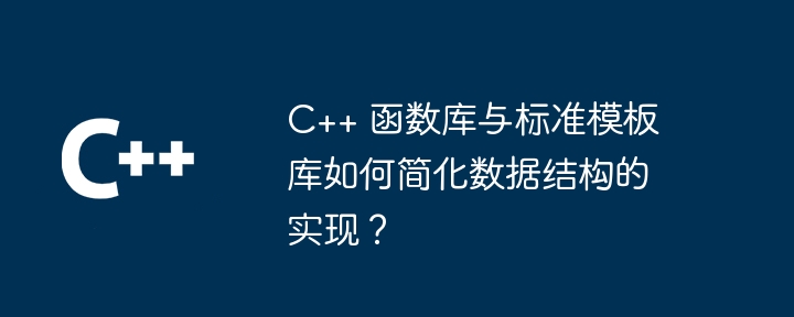 C++ 函数库与标准模板库如何简化数据结构的实现？