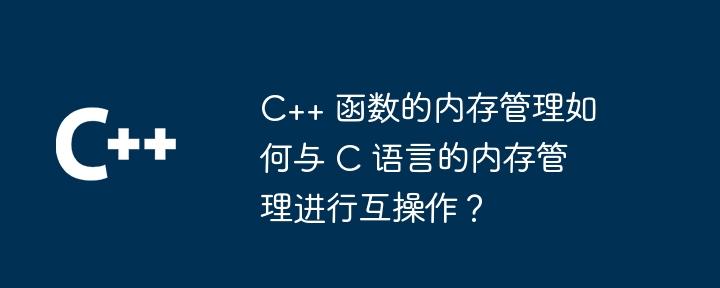 C++ 函数的内存管理如何与 C 语言的内存管理进行互操作?