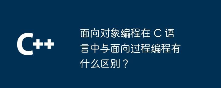 面向对象编程在 C 语言中与面向过程编程有什么区别?