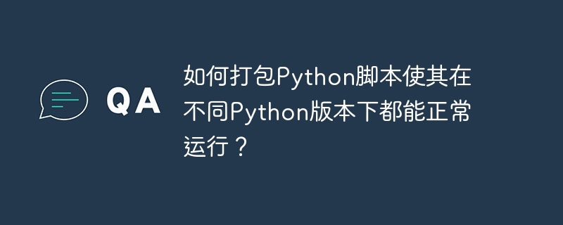 如何打包Python脚本使其在不同Python版本下都能正常运行?
