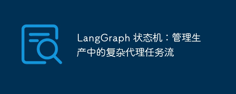 LangGraph 状态机:管理生产中的复杂代理任务流