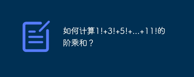 如何计算1!+3!+5!+...+11!的阶乘和?