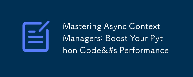 Mastering Async Context Managers: Boost Your Python Code&amp;#s Performance
