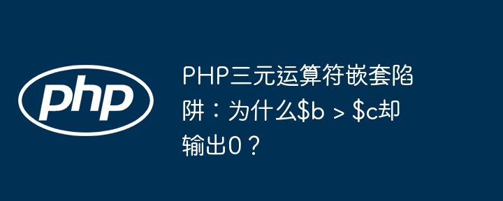 PHP三元运算符嵌套陷阱：为什么$b > $c却输出0？