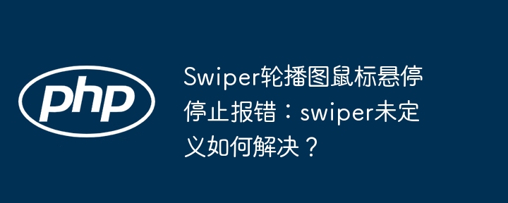 Swiper轮播图鼠标悬停停止报错：swiper未定义如何解决？