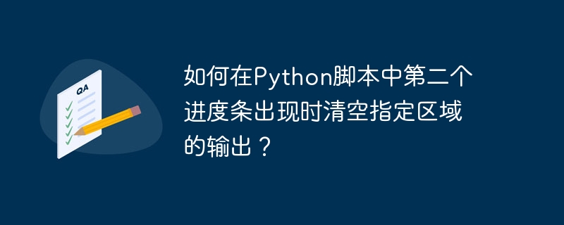 如何在Python脚本中第二个进度条出现时清空指定区域的输出？