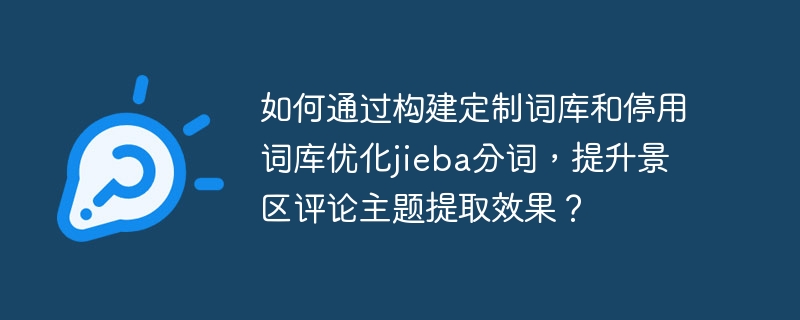 如何通过构建定制词库和停用词库优化jieba分词，提升景区评论主题提取效果？