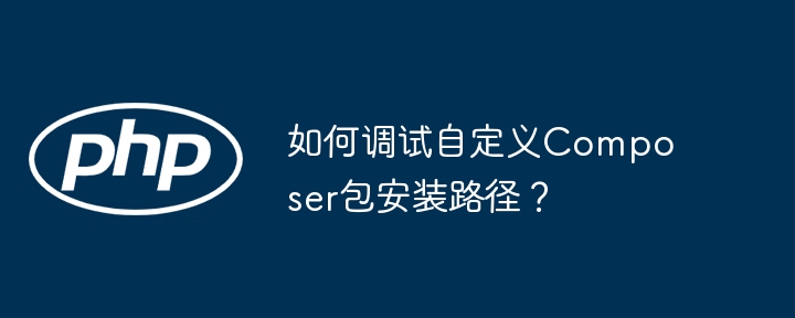 如何调试自定义Composer包安装路径?