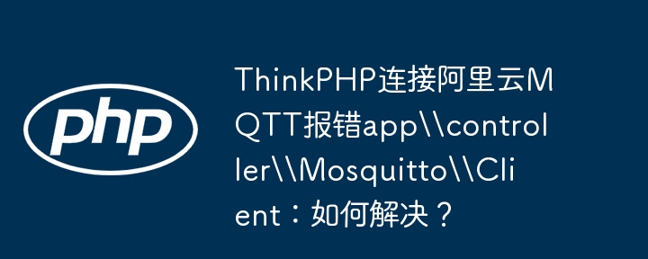 ThinkPHP连接阿里云MQTT报错appcontrollerMosquittoClient：如何解决？