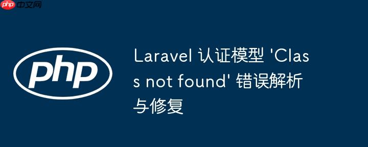 Laravel 认证模型 'Class not found' 错误解析与修复