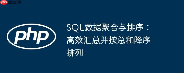 SQL数据聚合与排序：高效汇总并按总和降序排列