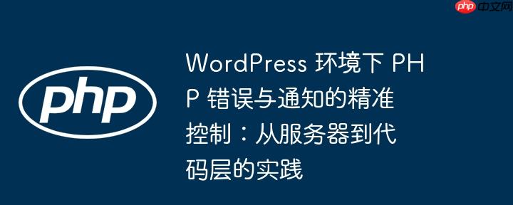 WordPress 环境下 PHP 错误与通知的精准控制：从服务器到代码层的实践