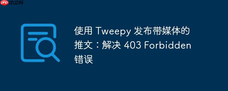 使用 Tweepy 发布带媒体的推文：解决 403 Forbidden 错误