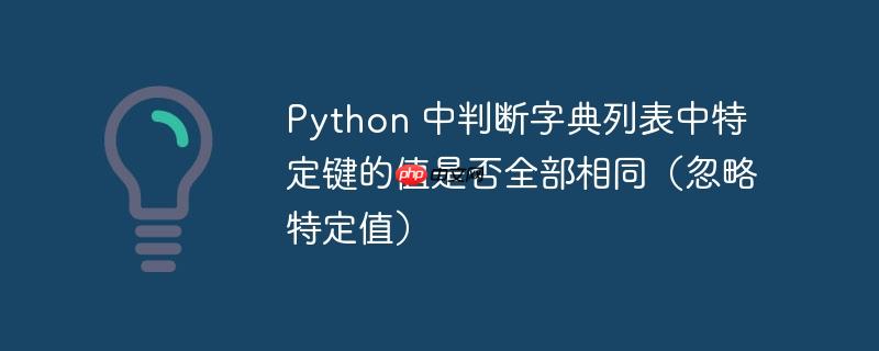 Python 中判断字典列表中特定键的值是否全部相同（忽略特定值）