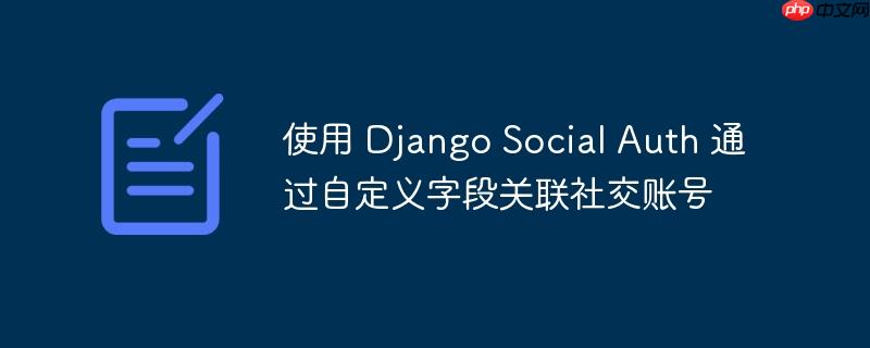 使用 Django Social Auth 通过自定义字段关联社交账号
