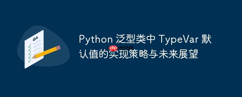 Python 泛型类中 TypeVar 默认值的实现策略与未来展望
