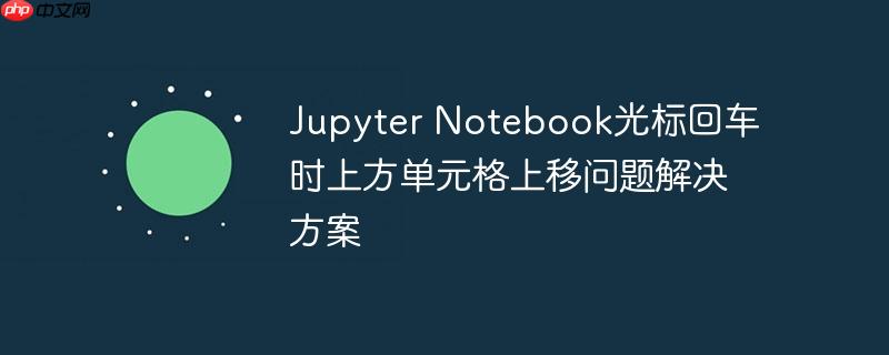 Jupyter Notebook光标回车时上方单元格上移问题解决方案