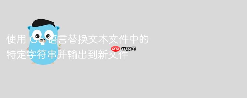 使用 Go 语言替换文本文件中的特定字符串并输出到新文件