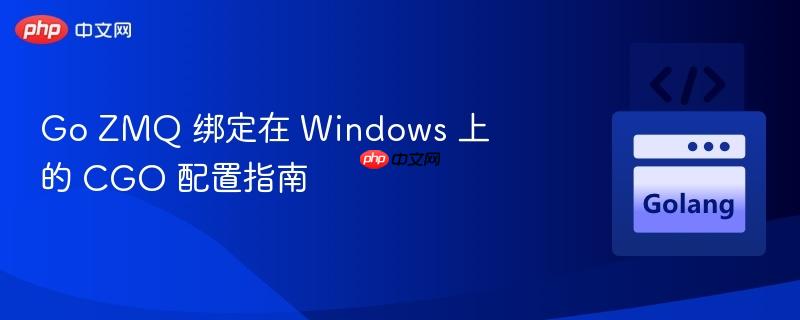 Go ZMQ 绑定在 Windows 上的 CGO 配置指南