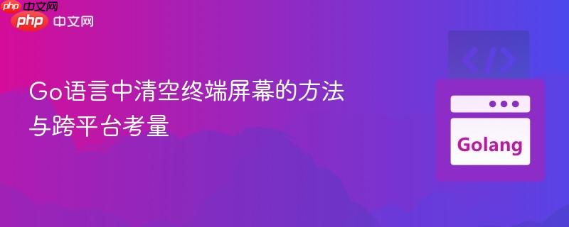 Go语言中清空终端屏幕的方法与跨平台考量