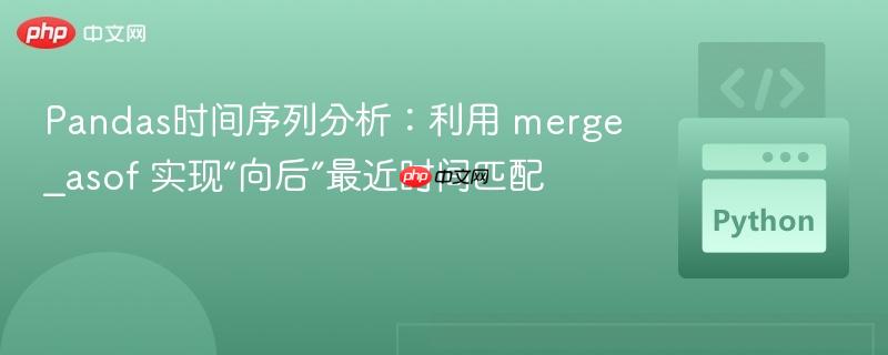 Pandas时间序列分析：利用 merge_asof 实现“向后”最近时间匹配
